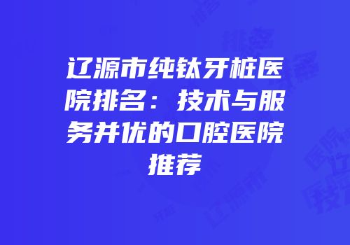 辽源市纯钛牙桩医院排名：技术与服务并优的口腔医院推荐