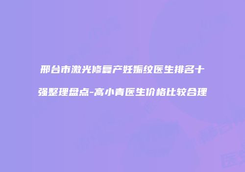 邢台市激光修复产妊娠纹医生排名十强整理盘点-高小青医生价格比较合理