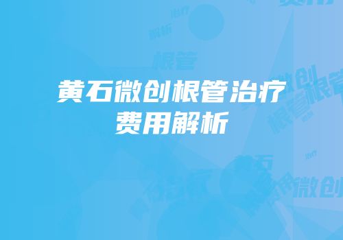 黄石微创根管治疗费用解析