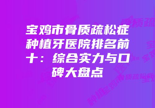 宝鸡市骨质疏松症种植牙医院排名前十：综合实力与口碑大盘点