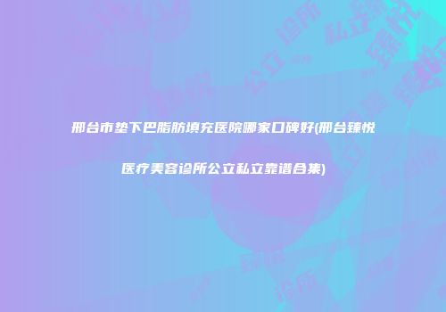 邢台市垫下巴脂肪填充医院哪家口碑好(邢台臻悦医疗美容诊所公立私立靠谱合集)
