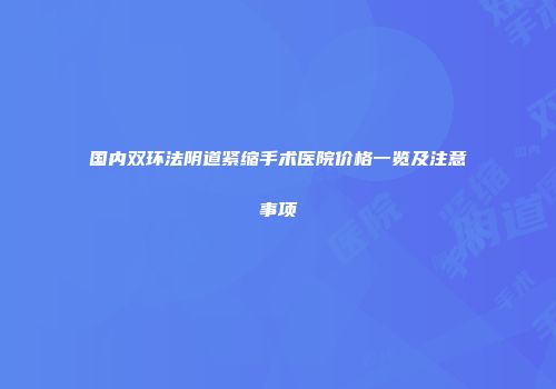 国内双环法阴道紧缩手术医院价格一览及注意事项