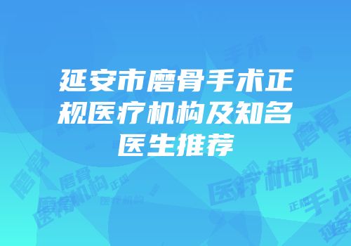 延安市磨骨手术正规医疗机构及知名医生推荐
