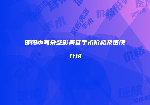 邵阳市耳朵整形美容手术价格及医院介绍