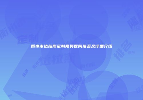 衡水市达拉斯定制隆鼻医院排名及详细介绍
