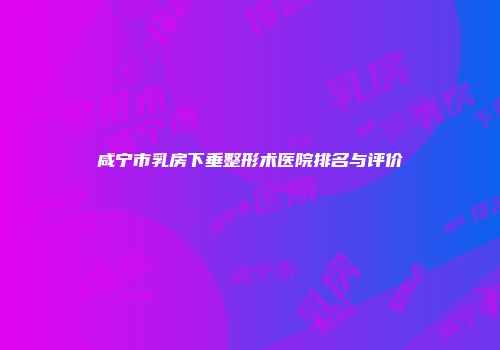 咸宁市乳房下垂整形术医院排名与评价