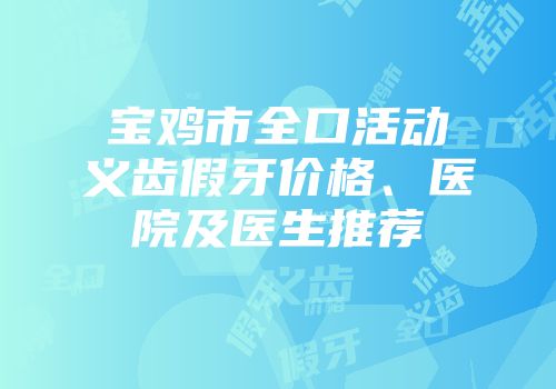 宝鸡市全口活动义齿假牙价格、医院及医生推荐