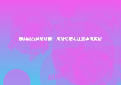 即刻微创种植修复：风险防范与注意事项解析