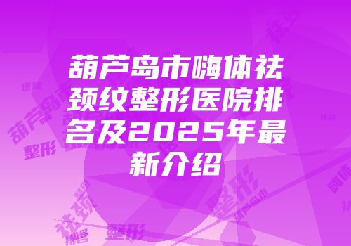 葫芦岛市嗨体祛颈纹整形医院排名及2025年最新介绍