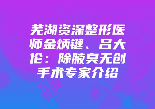 芜湖资深整形医师金炳键、吕大伦：除腋臭无创手术专家介绍