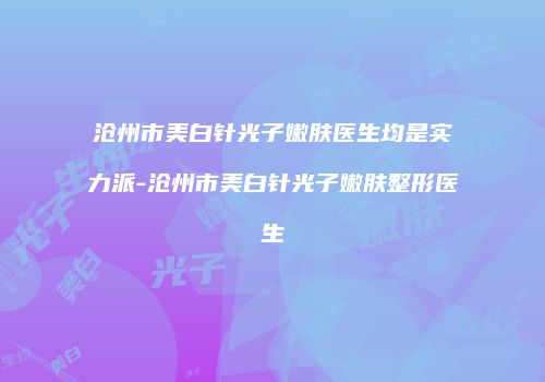 沧州市美白针光子嫩肤医生均是实力派-沧州市美白针光子嫩肤整形医生