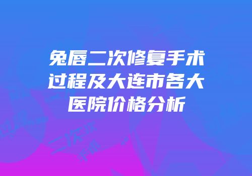 兔唇二次修复手术过程及大连市各大医院价格分析