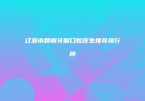 辽源市翻瓣牙龈口腔医生推荐排行榜