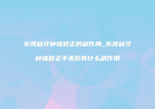 东莞缺牙种植矫正的副作用_东莞缺牙种植矫正手术后有什么副作用