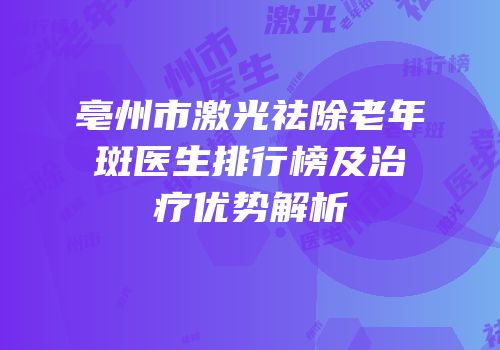 亳州市激光祛除老年斑医生排行榜及治疗优势解析