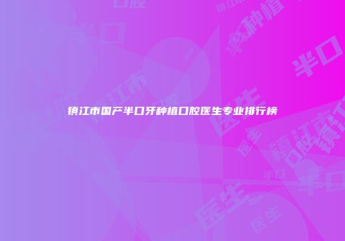 镇江市国产半口牙种植口腔医生专业排行榜