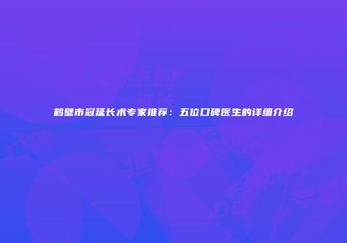 鹤壁市冠延长术专家推荐：五位口碑医生的详细介绍