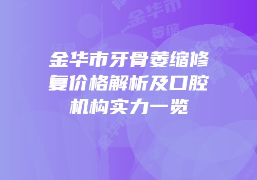 金华市牙骨萎缩修复价格解析及口腔机构实力一览
