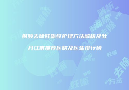 射频去除妊娠纹护理方法解析及牡丹江市推荐医院及医生排行榜