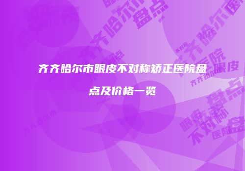 齐齐哈尔市眼皮不对称矫正医院盘点及价格一览