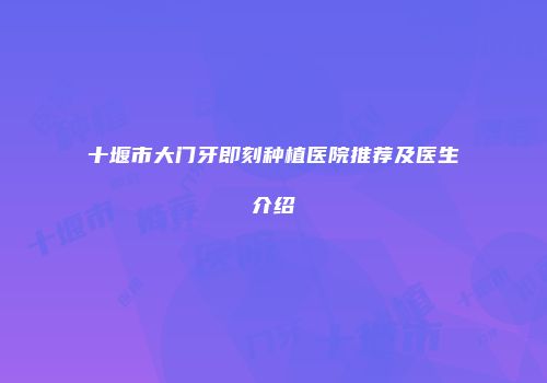 十堰市大门牙即刻种植医院推荐及医生介绍