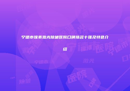 宁德市像素激光除皱医院口碑排名十强及特色介绍