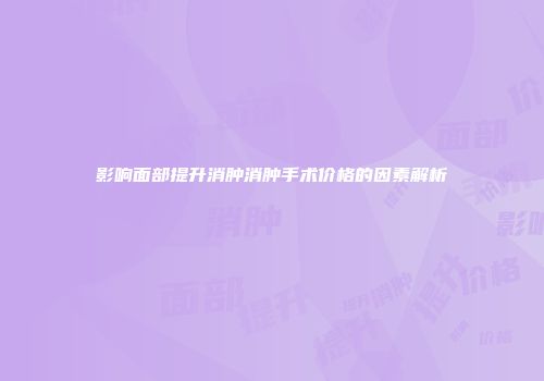 影响面部提升消肿消肿手术价格的因素解析