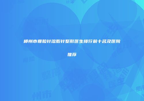 柳州市瘦脸针溶脂针整形医生排行前十名及医院推荐
