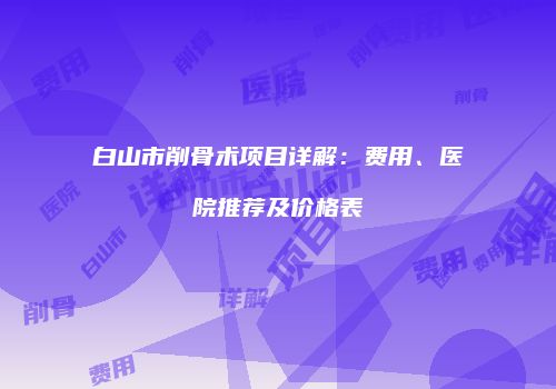 白山市削骨术项目详解：费用、医院推荐及价格表