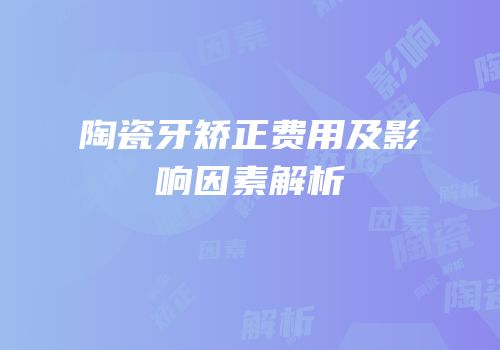 陶瓷牙矫正费用及影响因素解析