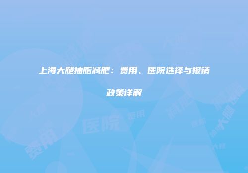 上海大腿抽脂减肥：费用、医院选择与报销政策详解