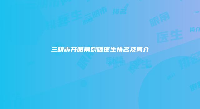 三明市开眼角倒睫医生排名及简介