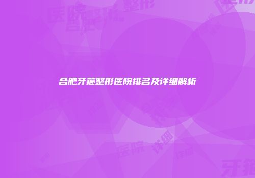 合肥牙箍整形医院排名及详细解析