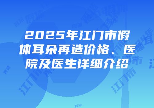 2025年江门市假体耳朵再造价格、医院及医生详细介绍