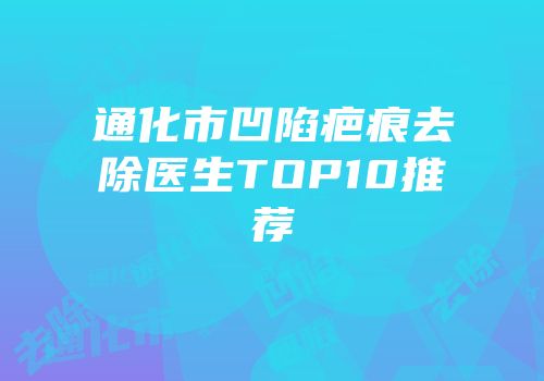 通化市凹陷疤痕去除医生TOP10推荐