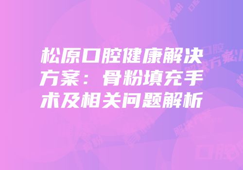松原口腔健康解决方案：骨粉填充手术及相关问题解析