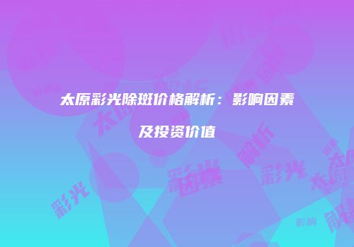 太原彩光除斑价格解析：影响因素及投资价值