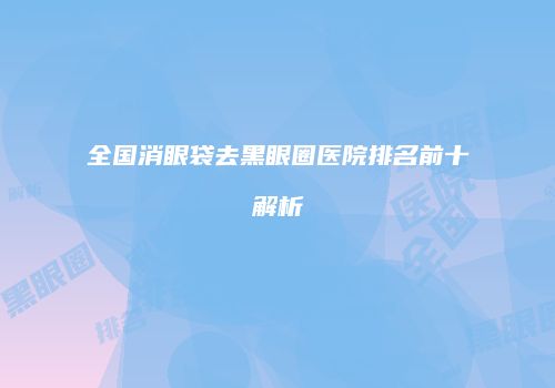 全国消眼袋去黑眼圈医院排名前十解析