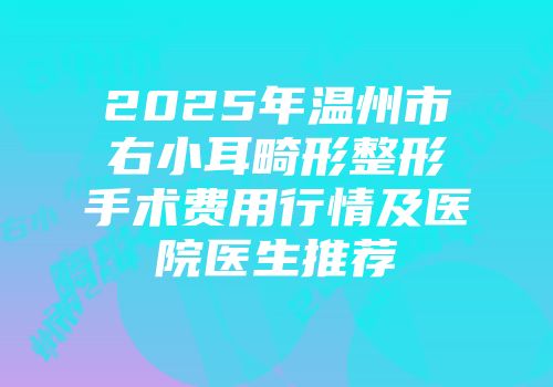 2025年温州市右小耳畸形整形手术费用行情及医院医生推荐