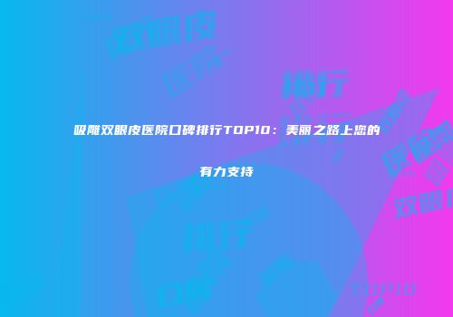 吸雕双眼皮医院口碑排行TOP10：美丽之路上您的有力支持
