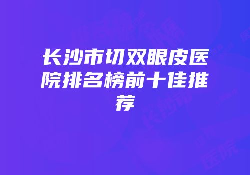 长沙市切双眼皮医院排名榜前十佳推荐