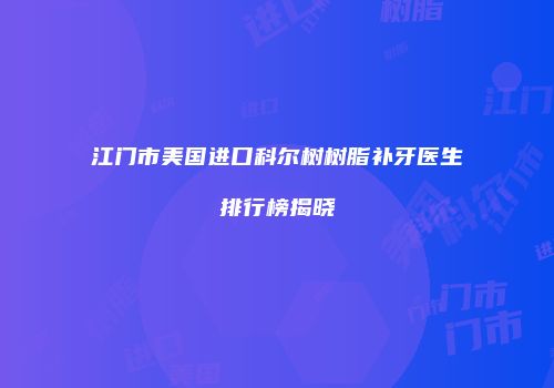江门市美国进口科尔树树脂补牙医生排行榜揭晓
