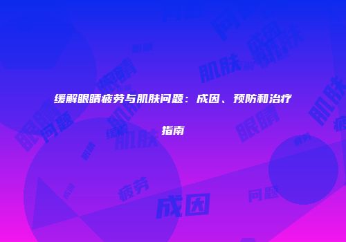 缓解眼睛疲劳与肌肤问题：成因、预防和治疗指南