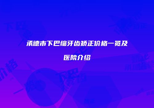 承德市下巴缩牙齿矫正价格一览及医院介绍