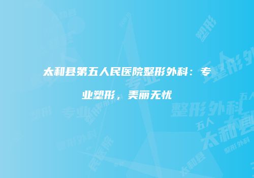 太和县第五人民医院整形外科：专业塑形，美丽无忧