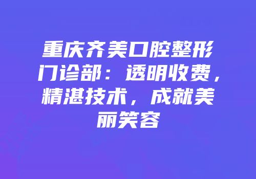 重庆齐美口腔整形门诊部：透明收费，精湛技术，成就美丽笑容