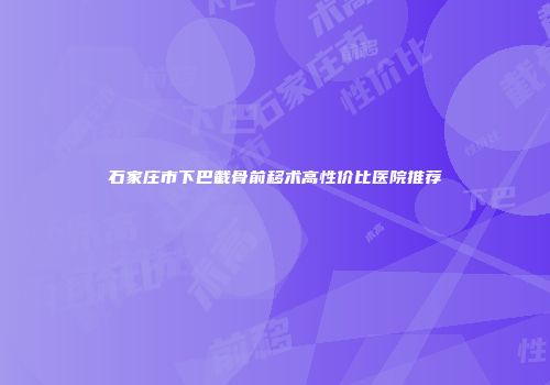 石家庄市下巴截骨前移术高性价比医院推荐