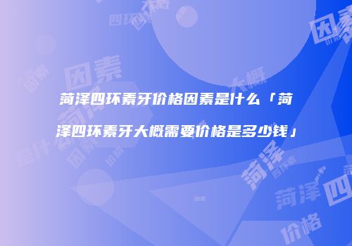 菏泽四环素牙价格因素是什么「菏泽四环素牙大概需要价格是多少钱」