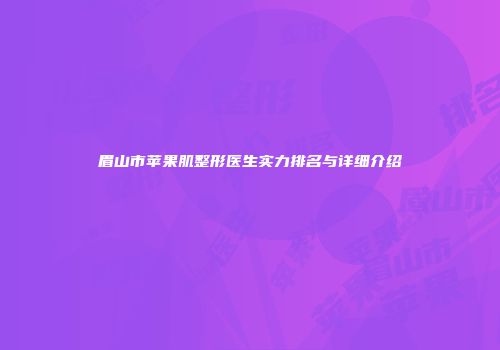 眉山市苹果肌整形医生实力排名与详细介绍