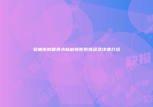安康市修复鼻小柱缺损医院排名及详细介绍
